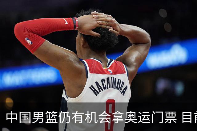 中国男篮仍有机会拿奥运门票 目前日本最占优