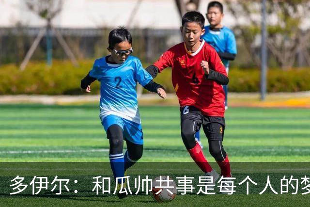 多伊尔：和瓜帅共事是每个人的梦想