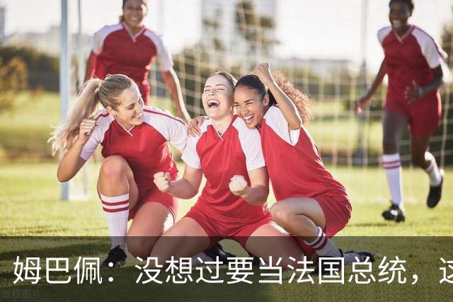 姆巴佩：没想过要当法国总统，这不在我的计划中，我已经够招人恨了