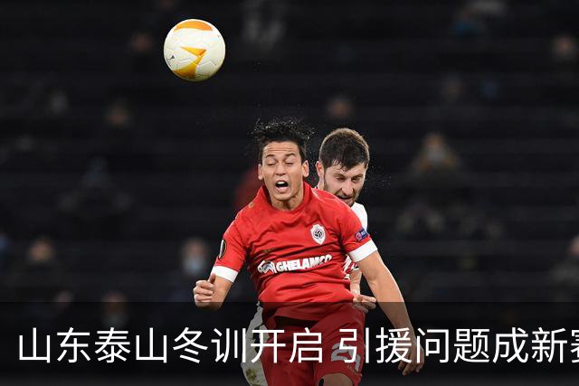 山东泰山冬训开启 引援问题成新赛季备战核心困难