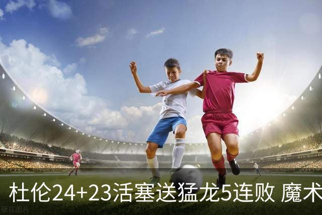杜伦24+23活塞送猛龙5连败 魔术力克活塞