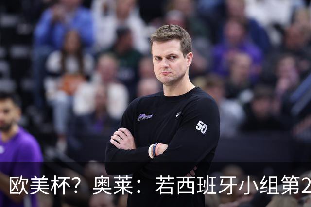欧美杯？奥莱：若西班牙小组第2 很可能32强战在迈阿密交锋阿根廷