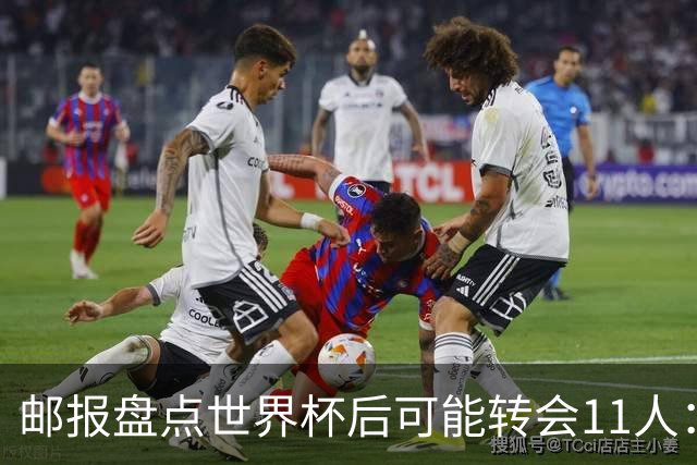 邮报盘点世界杯后可能转会11人：库库雷利亚、大马丁、麦卡等在列